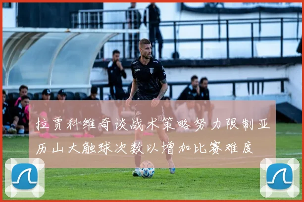 拉贾科维奇谈战术策略努力限制亚历山大触球次数以增加比赛难度