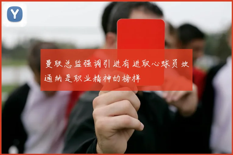 曼联总监强调引进有进取心球员坎通纳是职业精神的榜样