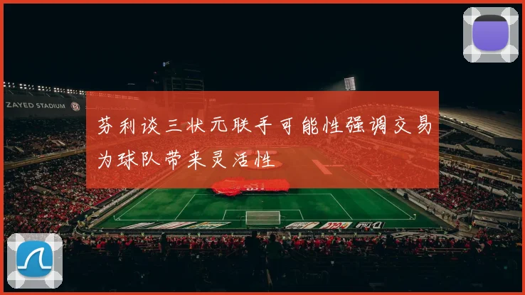 芬利谈三状元联手可能性强调交易为球队带来灵活性