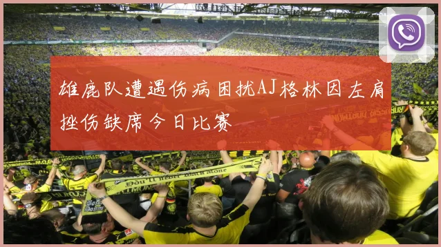 雄鹿队遭遇伤病困扰AJ格林因左肩挫伤缺席今日比赛