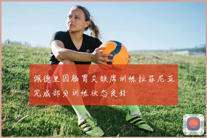 佩德里因肠胃炎缺席训练拉菲尼亚完成部分训练状态良好