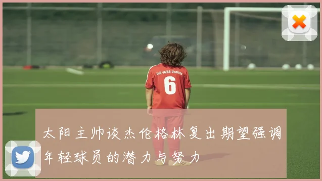 太阳主帅谈杰伦格林复出期望强调年轻球员的潜力与努力