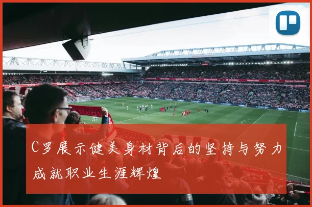 C罗展示健美身材背后的坚持与努力成就职业生涯辉煌