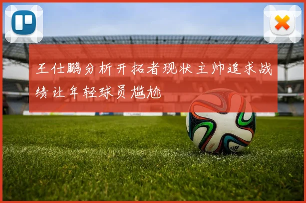 王仕鹏分析开拓者现状主帅追求战绩让年轻球员尴尬