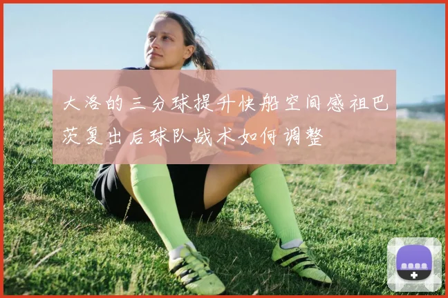 大洛的三分球提升快船空间感祖巴茨复出后球队战术如何调整