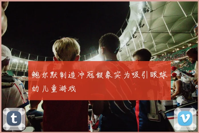 鲍尔默制造冲冠假象实为吸引眼球的儿童游戏