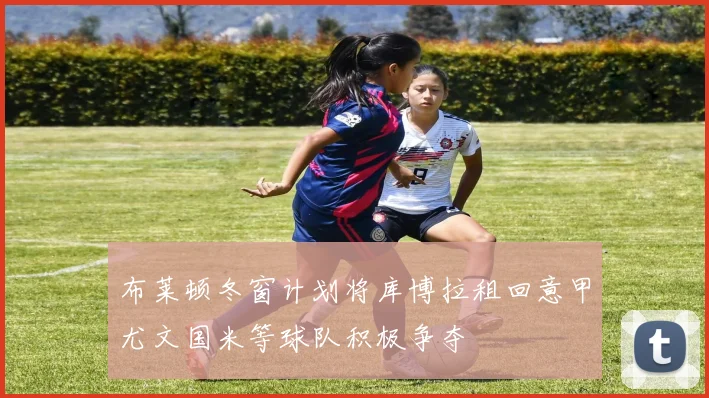 布莱顿冬窗计划将库博拉租回意甲尤文国米等球队积极争夺