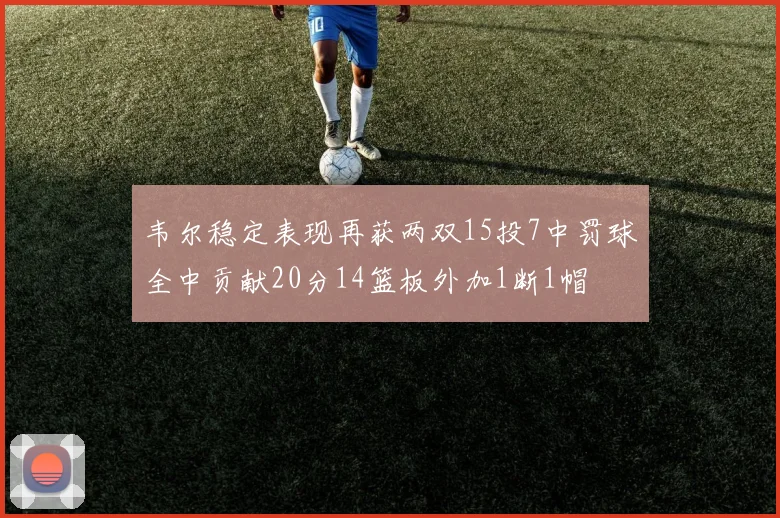韦尔稳定表现再获两双15投7中罚球全中贡献20分14篮板外加1断1帽
