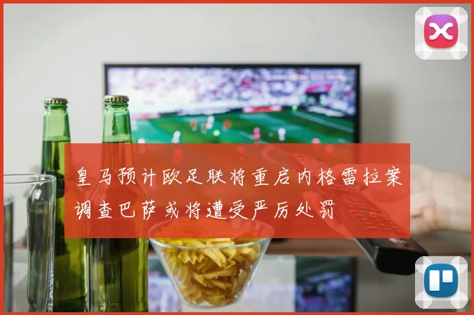 皇马预计欧足联将重启内格雷拉案调查巴萨或将遭受严厉处罚