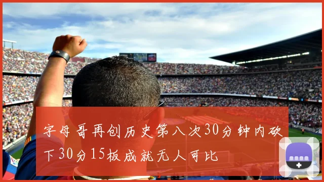 字母哥再创历史第八次30分钟内砍下30分15板成就无人可比
