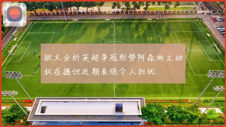 欧文分析英超争冠形势阿森纳主动权在握但近期表现令人担忧