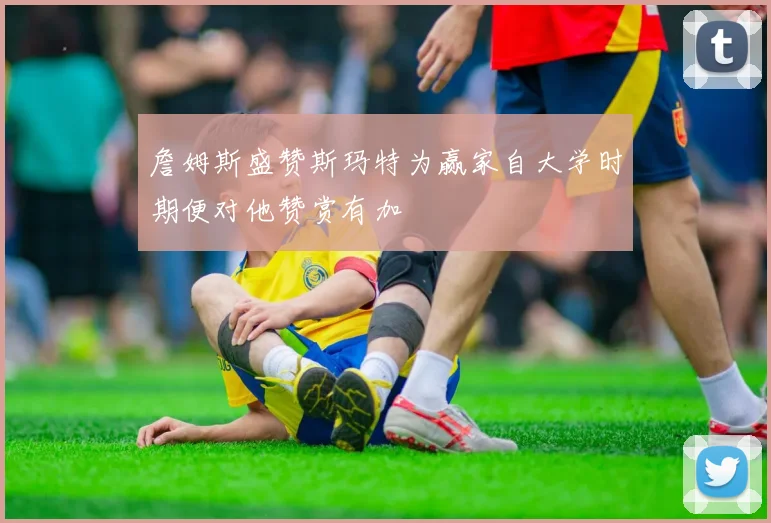 詹姆斯盛赞斯玛特为赢家自大学时期便对他赞赏有加