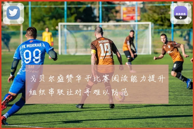 戈贝尔盛赞华子比赛阅读能力提升组织串联让对手难以防范