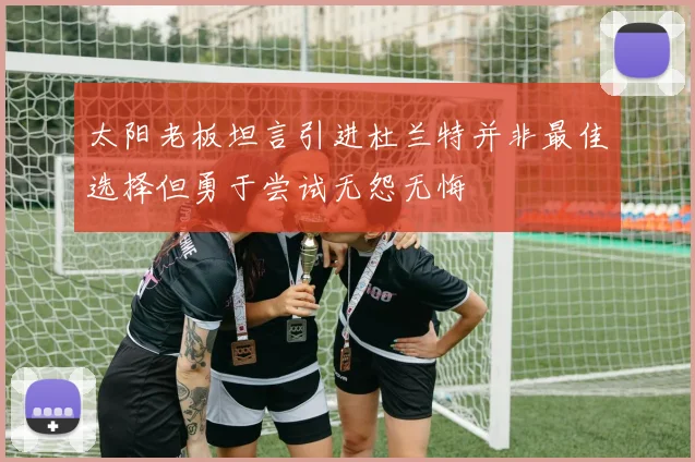 太阳老板坦言引进杜兰特并非最佳选择但勇于尝试无怨无悔