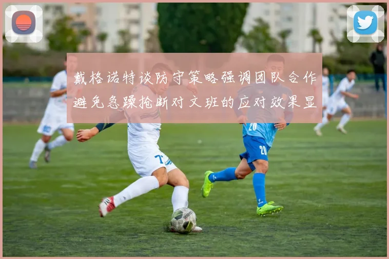 戴格诺特谈防守策略强调团队合作避免急躁抢断对文班的应对效果显著