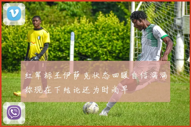 红军标王伊萨克状态回暖自信满满称现在下结论还为时尚早