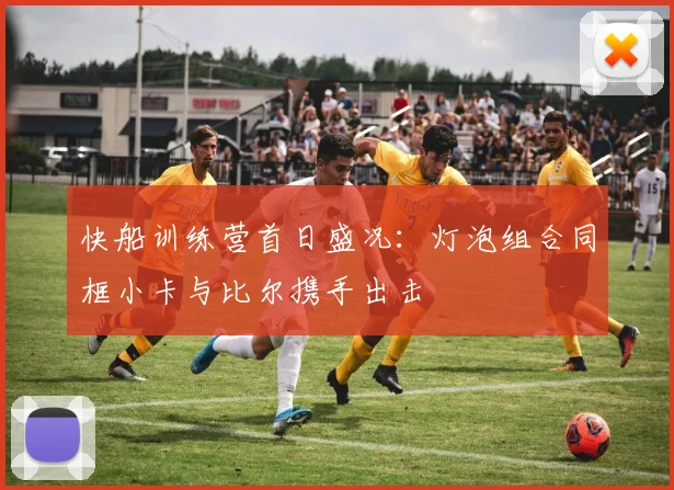 快船训练营首日盛况：灯泡组合同框小卡与比尔携手出击