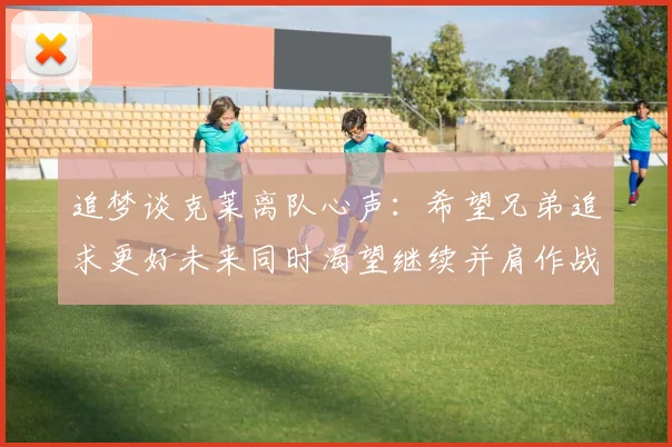 追梦谈克莱离队心声：希望兄弟追求更好未来同时渴望继续并肩作战