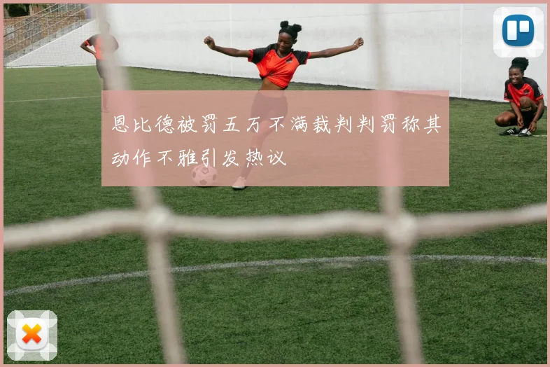 恩比德被罚五万不满裁判判罚称其动作不雅引发热议