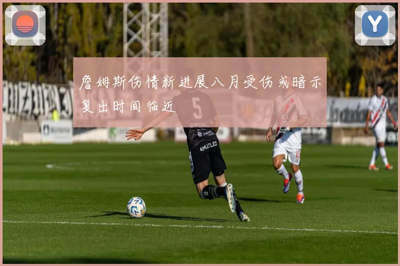 詹姆斯伤情新进展八月受伤或暗示复出时间临近