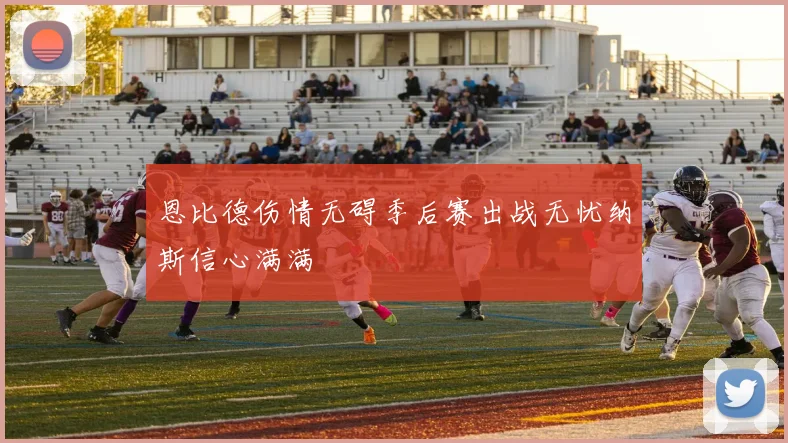 恩比德伤情无碍季后赛出战无忧纳斯信心满满
