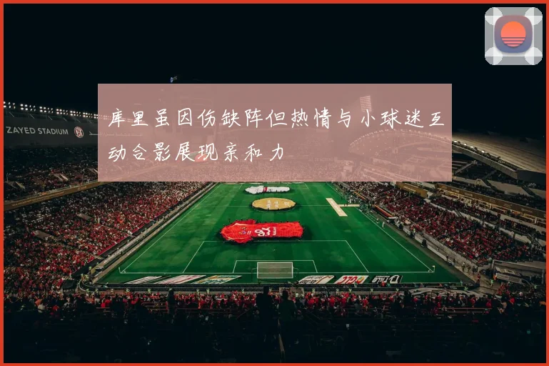 库里虽因伤缺阵但热情与小球迷互动合影展现亲和力