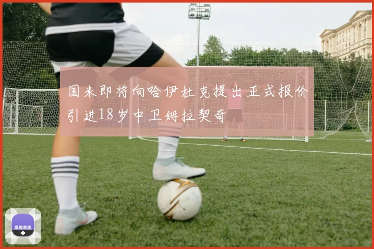 国米即将向哈伊杜克提出正式报价引进18岁中卫姆拉契奇