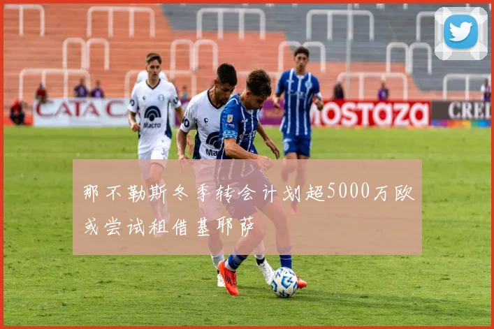 那不勒斯冬季转会计划超5000万欧或尝试租借基耶萨