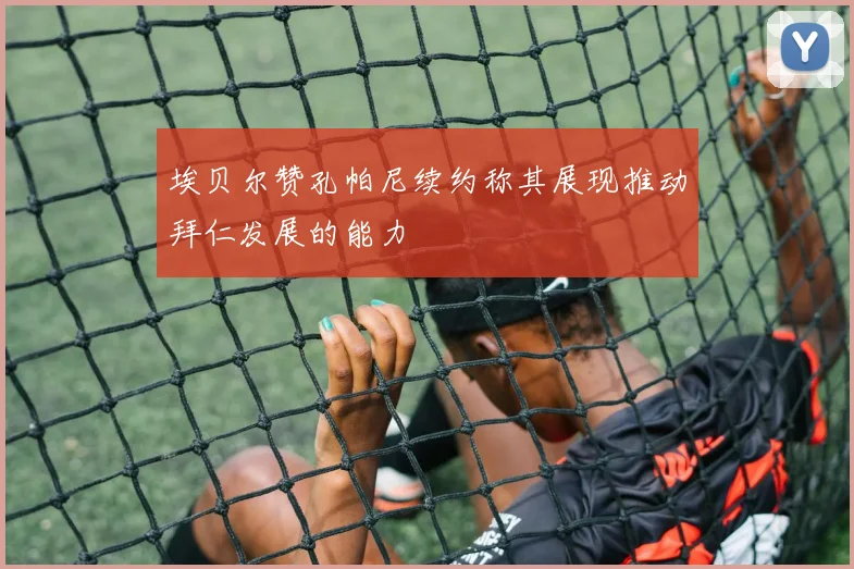 埃贝尔赞孔帕尼续约称其展现推动拜仁发展的能力