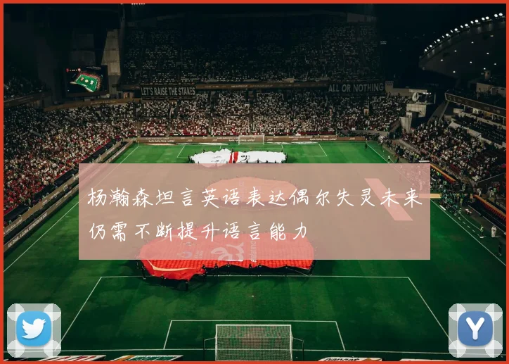 杨瀚森坦言英语表达偶尔失灵未来仍需不断提升语言能力