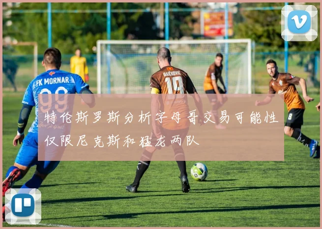 特伦斯罗斯分析字母哥交易可能性仅限尼克斯和猛龙两队