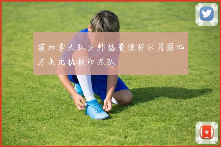 前加拿大队主帅赫曼德将以月薪四万美元执教印尼队