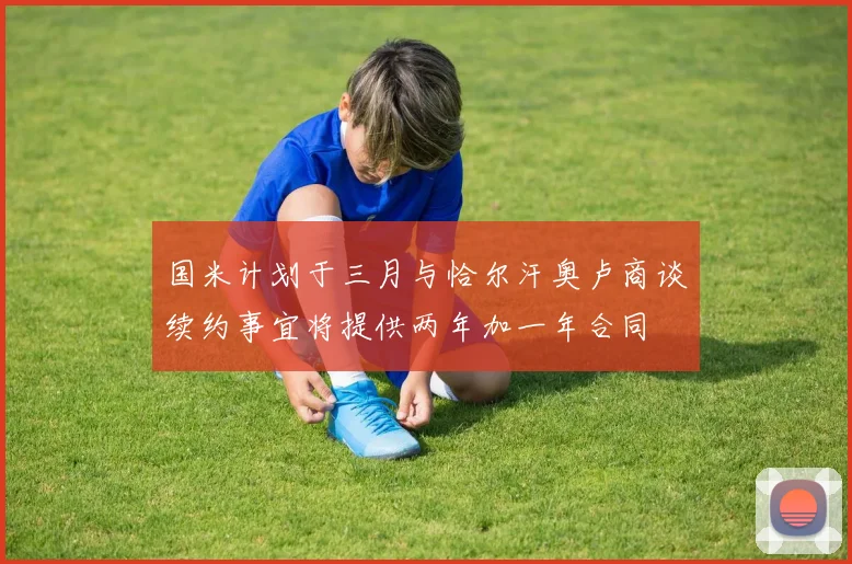 国米计划于三月与恰尔汗奥卢商谈续约事宜将提供两年加一年合同