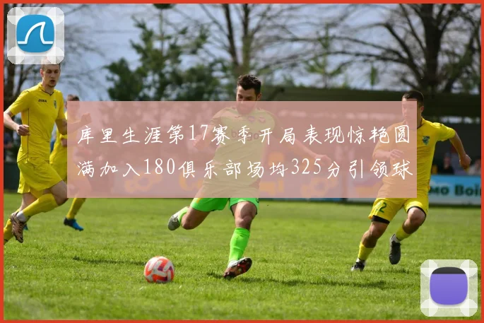 库里生涯第17赛季开局表现惊艳圆满加入180俱乐部场均325分引领球队