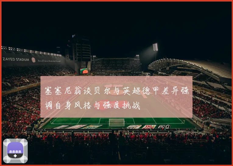 塞塞尼翁谈贝尔与英超德甲差异强调自身风格与强度挑战