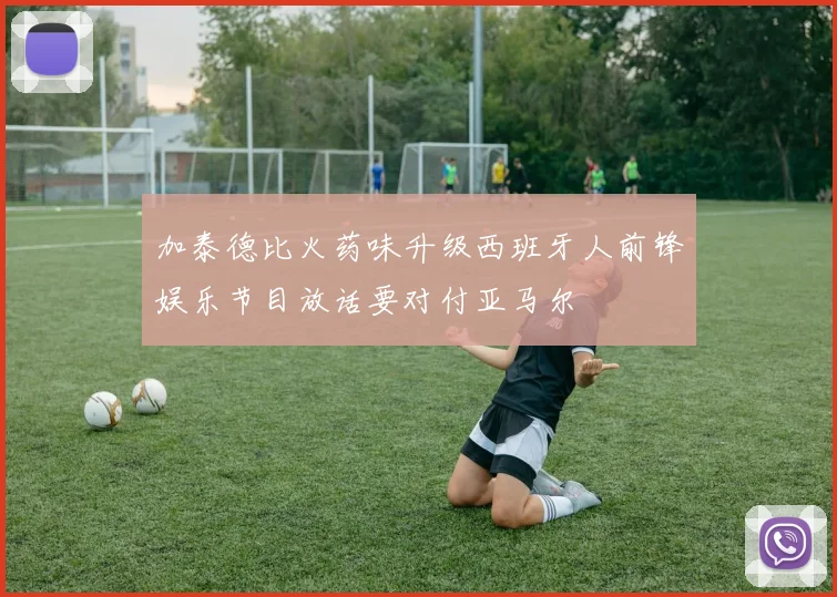 加泰德比火药味升级西班牙人前锋娱乐节目放话要对付亚马尔