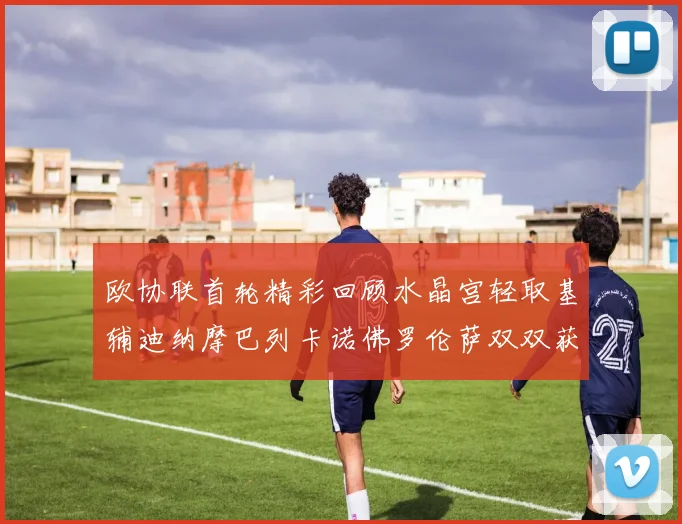 欧协联首轮精彩回顾水晶宫轻取基辅迪纳摩巴列卡诺佛罗伦萨双双获胜