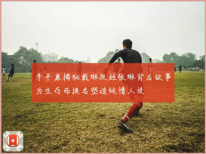 李平康揭秘戴琳改姓张琳背后故事为生存而换名塑造纯情人设