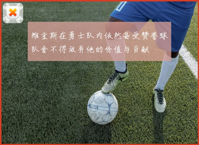 维金斯在勇士队内依然备受赞誉球队舍不得放弃他的价值与贡献