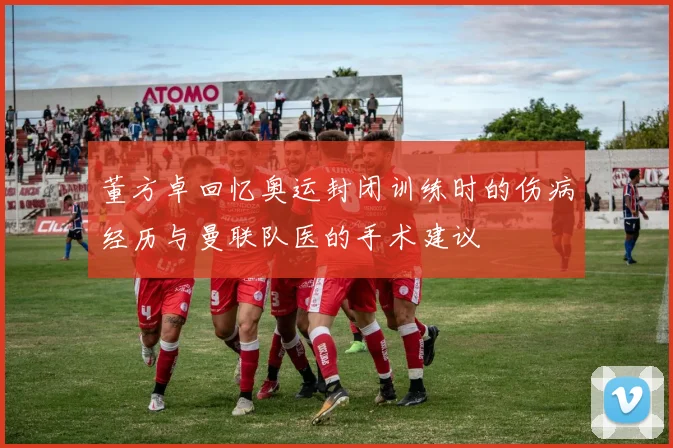 董方卓回忆奥运封闭训练时的伤病经历与曼联队医的手术建议
