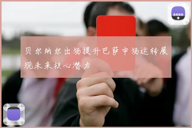 贝尔纳尔出场提升巴萨中场运转展现未来核心潜力