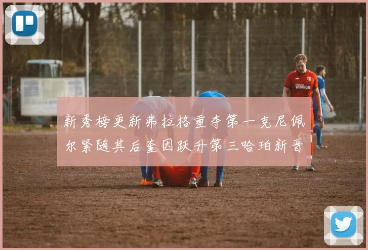 新秀榜更新弗拉格重夺第一克尼佩尔紧随其后奎因跃升第三哈珀新晋入榜