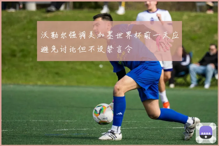 沃勒尔强调美加墨世界杯前一天应避免讨论但不设禁言令