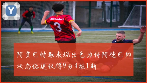 阿贾巴特勒表现出色为何阿德巴约状态低迷仅得9分4板1断