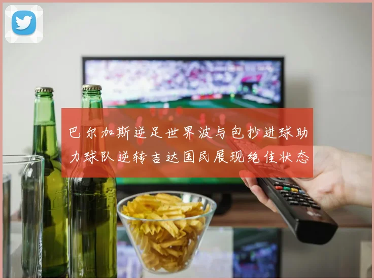 巴尔加斯逆足世界波与包抄进球助力球队逆转吉达国民展现绝佳状态