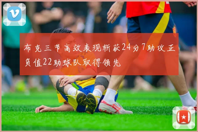 布克三节高效表现斩获24分7助攻正负值22助球队取得领先