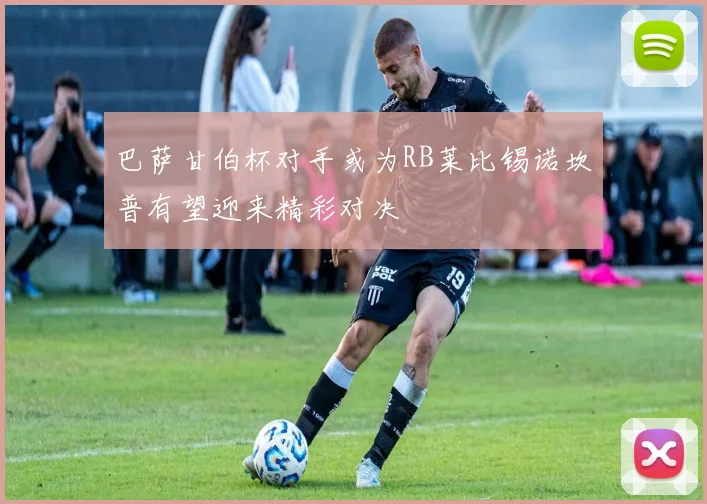 巴萨甘伯杯对手或为RB莱比锡诺坎普有望迎来精彩对决