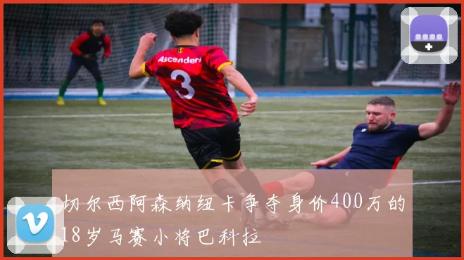 切尔西阿森纳纽卡争夺身价400万的18岁马赛小将巴科拉