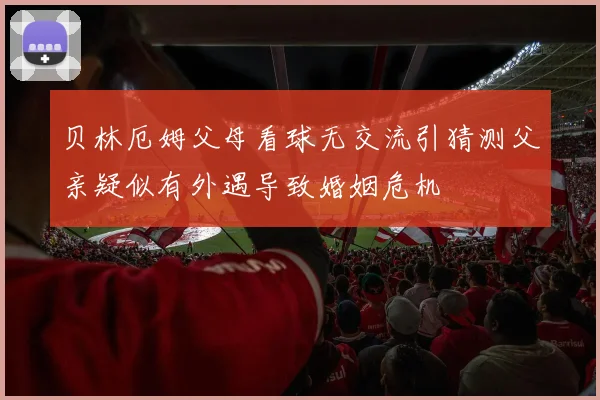 贝林厄姆父母看球无交流引猜测父亲疑似有外遇导致婚姻危机
