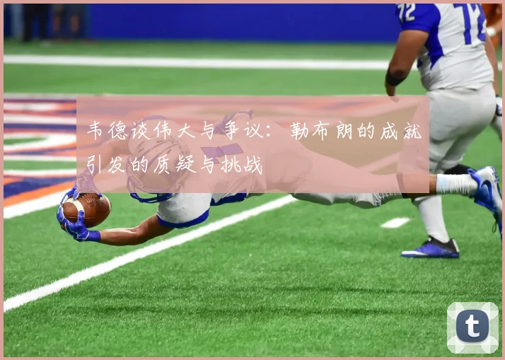 韦德谈伟大与争议：勒布朗的成就引发的质疑与挑战